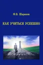 Как учиться успешно - Ф. В. Шарипов