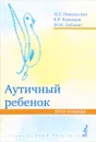 Аутичный ребенок. Пути помощи - Ольга Никольская,Мария Либлинг,Елена Баенская