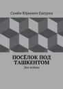 Посёлок под Ташкентом. Эхо войны - Ешурин Семён Юрьевич