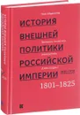 История внешней политики Российской империи. 1801–1914. Внешняя политика императора Александра I. 1801–1825. Том 1 - Олег Айрапетов