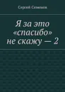 Я за это «спасибо» не скажу — 2 - Семенов Сергей