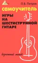 Самоучитель игры на шестиструнной гитаре. Безнотный метод - П. В. Петров