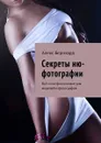 Секреты ню-фотографии. Всё о ню-фотосъемке для моделей и фотографов - Бернхард Алекс