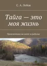 Тайга — это моя жизнь. Приключения на охоте и рыбалке - Лобов С. А.