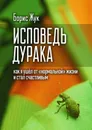 Исповедь дурака. Как я ушёл от «нормальной» жизни и стал счастливым - Жук Борис