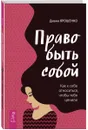 Право быть собой. Как к себе относиться, чтобы тебя ценили - Диана Ярошенко