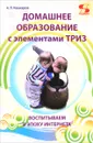 Домашнее образование с элементами ТРИЗ. Воспитываем в эпоху интернета - А. П. Кашкаров