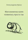 Моя книжечка каляк появилась просто так. Для детей и взрослых. Можно читать, можно играть и раскрашивать - Александрова Ирина Владимировна
