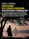 Фотосъемка при слабом освещении. Практическое руководство. Все, что нужно знать любителю и профессионалу, чтобы делать оригинальные творческие фотографии в условиях недостаточной освещенности - Майкл Фриман