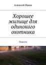 Хорошее жилище для одинокого охотника. Повести - Ивин Алексей Николаевич