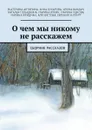 О чем мы никому не расскажем. Сборник рассказов - Энглерт Евгения, Антипина Екатерина, Бухарова Анна, Вандич Илона, Голышкина Наталья, Иткин Марина, Ушкова Марина, Фридман Марина, Чистова