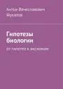 Гипотезы биологии. От гипотез к аксиомам - Фукалов Антон Вячеславович