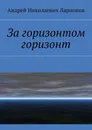 За горизонтом горизонт - Ларионов Андрей Николаевич