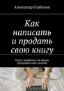 Как написать и продать свою книгу. Опыт заработка на жизнь продажей книг онлайн - Горбунов Александр