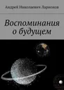 Воспоминания о будущем - Ларионов Андрей Николаевич