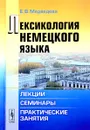 Лексикология немецкого языка. Лекции, семинары, практические занятия - Е. В. Медведева