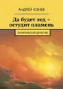 Да будет лед – остудит пламень. Политический детектив - Конев Андрей Юрьевич