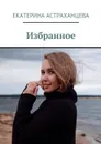 Екатерина Астраханцева. Избранное - Астраханцева Екатерина Александровна