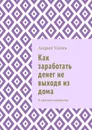 Как заработать денег не выходя из дома. В кратком изложении - Усачев Андрей Игоревич