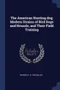 The American Hunting dog; Modern Strains of Bird Dogs and Hounds, and Their Field Training - Warren H. b. 1876 Miller