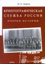 Криптографическая служба России. Очерки истории - Д.А. Ларин