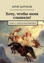 Хочу, чтобы меня слышали!. Книга 2. Золото Разрушителей - Широков Юрий Владимирович