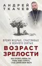 Возраст зрелости. Время мудрых, счастливых и немного святых - Андрей Ткачев