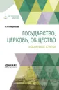 Государство, церковь, общество. Избранные статьи - К. П. Победоносцев