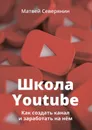 Школа YouTube. Как создать канал и заработать на нём - Северянин Матвей