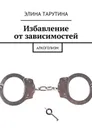 Избавление от зависимостей. Алкоголизм - Тарутина Элина