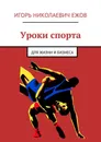 Уроки спорта. Для Жизни и Бизнеса - Ежов Игорь Николаевич