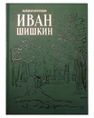 Иван Шишкин (эксклюзивное подарочное издание) - Астахов А. Ю.