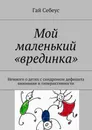 Мой маленький «врединка». Немного о детях с синдромом дефицита внимания и гиперактивности - Себеус Гай