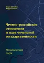 Чечено-российские отношения и идея чеченской государственности. Политический очерк - Сусуев Зайналбек Абдурахманович