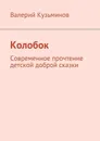 Колобок. Современное прочтение детской доброй сказки - Кузьминов Валерий