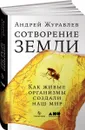 Сотворение Земли. Как живые организмы создали наш мир - Андрей Журавлев