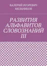 РАЗВИТИЯ АЛЬФАВИТОВ СЛОВОЗНАНИЙ III - МЕЛЬНИКОВ ВАЛЕРИЙ ИГОРЕВИЧ