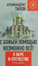 С Божьей помощью возможно все! О Вере и Отечестве - Архимандрит Тихон (Шевкунов)