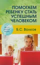 Помогаем ребенку стать успешным человеком - Б. С. Волков