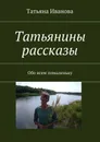 Татьянины рассказы. Обо всем помаленьку - Иванова Татьяна Ивановна