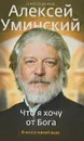 Что я хочу от Бога. Книга о живой вере - Протоиерей Алексей Уминский