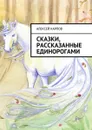 Сказки, рассказанные единорогами - Карпов Алексей Олегович