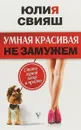 Умная, красивая и не замужем. Стать женой легко и просто - Юлия Свияш