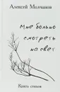 Мне больно смотреть на свет. Книга стихов - Алексей Молчанов