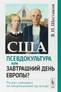 США. Псевдокультура или завтрашний день Европы? Ридерз дайджест по американской культуре - В.П. Шестаков