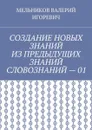 СОЗДАНИЕ НОВЫХ ЗНАНИЙ ИЗ ПРЕДЫДУЩИХ ЗНАНИЙ СЛОВОЗНАНИЙ – 01 - МЕЛЬНИКОВ ВАЛЕРИЙ ИГОРЕВИЧ