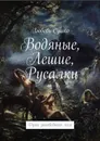 Водяные, лешие, русалки. Духи заповедного леса - Сушко Любовь
