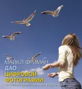 Дао цифровой фотографии. Искусство создавать удачные фотоснимки. Книга о том, как находить красоту в самых простых вещах и передавать великолепие окружающего мира с помощью цифровой фотографии. - Майкл Фриман