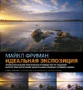 Идеальная экспозиция. Профессиональное практическое руководство по созданию безупречных цифровых фотографий даже в самых сложных условиях съемки - Майкл Фриман