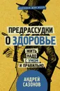 Предрассудки о здоровье. Жить надо с умом и правильно - Андрей Сазонов